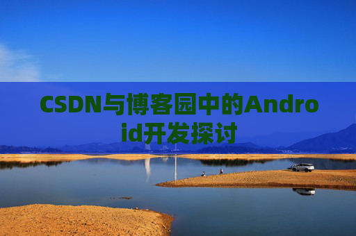 CSDN与博客园中的Android开发探讨